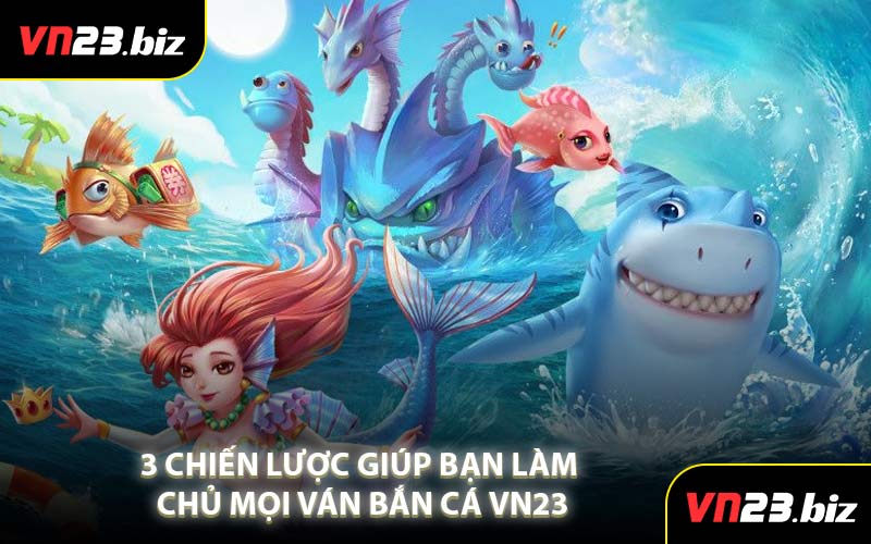 3 Chiến Lược Giúp Bạn Làm Chủ Mọi Ván Bắn Cá VN23